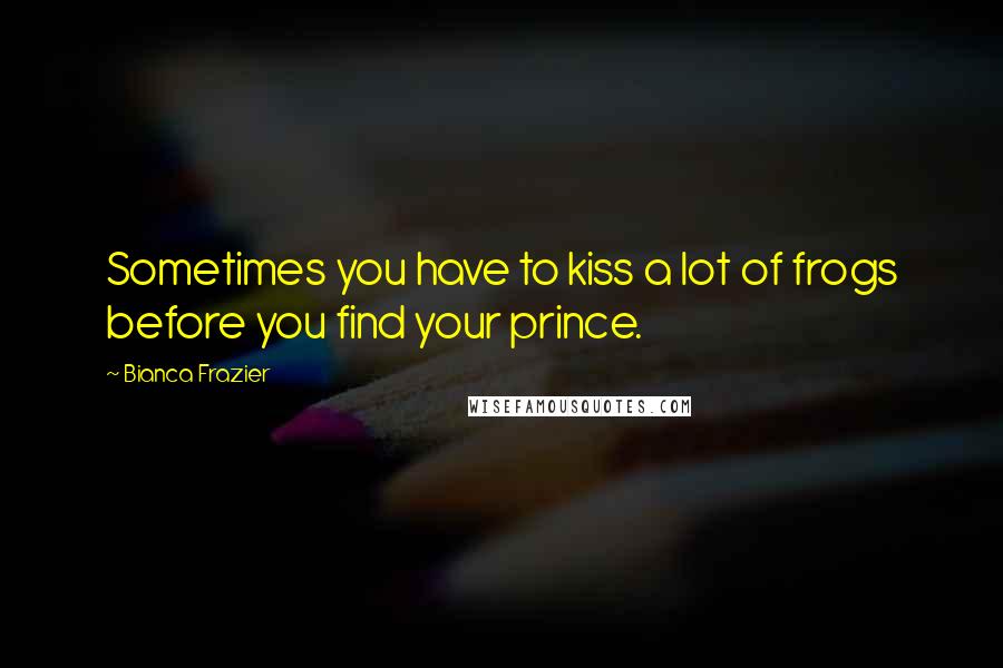 Bianca Frazier Quotes: Sometimes you have to kiss a lot of frogs before you find your prince.