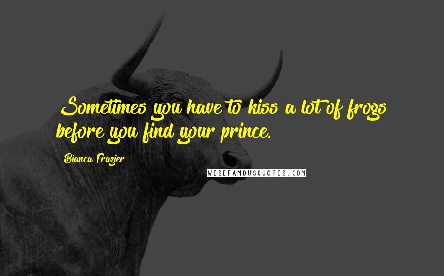 Bianca Frazier Quotes: Sometimes you have to kiss a lot of frogs before you find your prince.