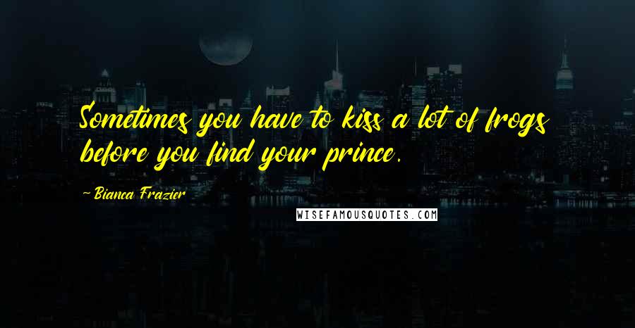 Bianca Frazier Quotes: Sometimes you have to kiss a lot of frogs before you find your prince.