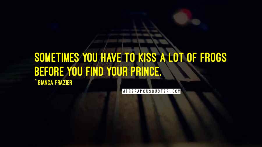 Bianca Frazier Quotes: Sometimes you have to kiss a lot of frogs before you find your prince.