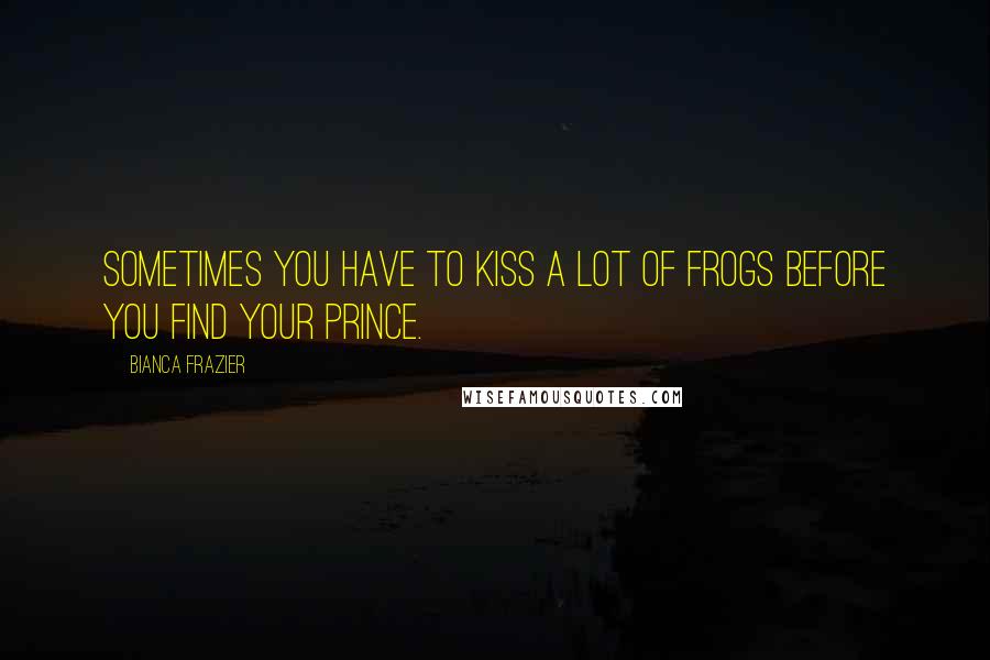 Bianca Frazier Quotes: Sometimes you have to kiss a lot of frogs before you find your prince.