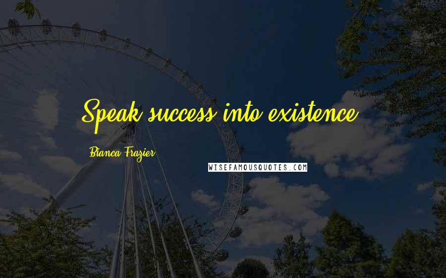 Bianca Frazier Quotes: Speak success into existence.