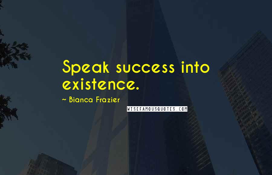 Bianca Frazier Quotes: Speak success into existence.