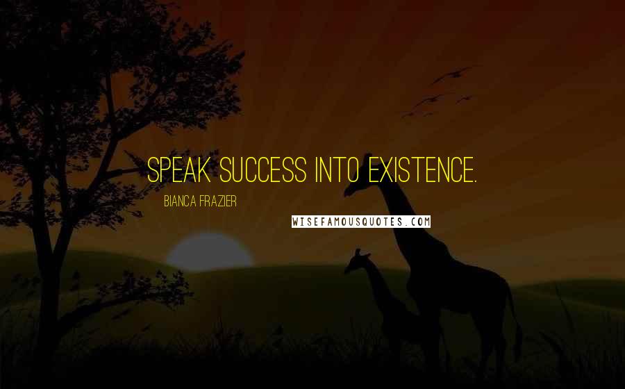 Bianca Frazier Quotes: Speak success into existence.