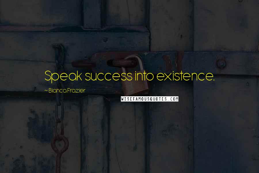 Bianca Frazier Quotes: Speak success into existence.