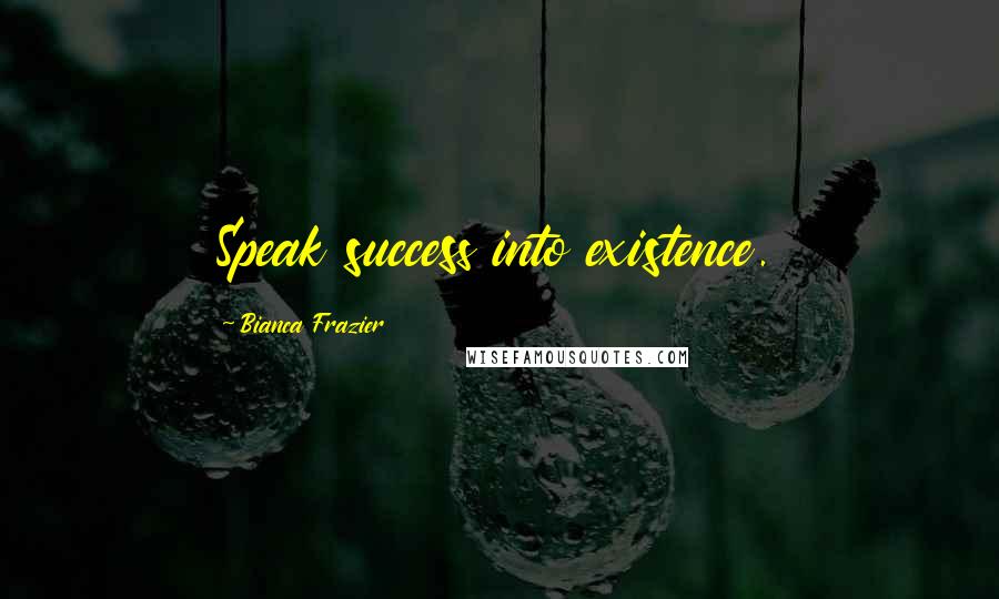 Bianca Frazier Quotes: Speak success into existence.