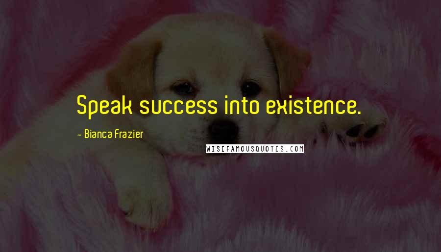 Bianca Frazier Quotes: Speak success into existence.