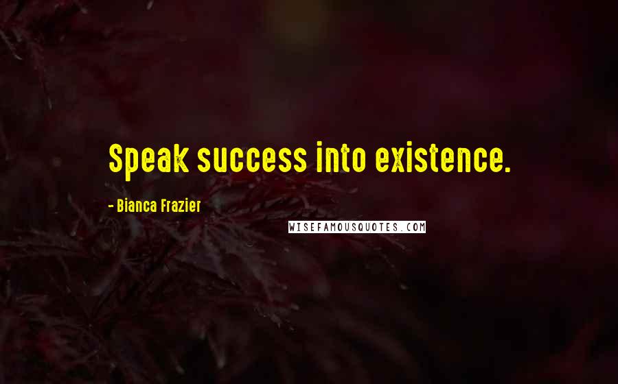 Bianca Frazier Quotes: Speak success into existence.