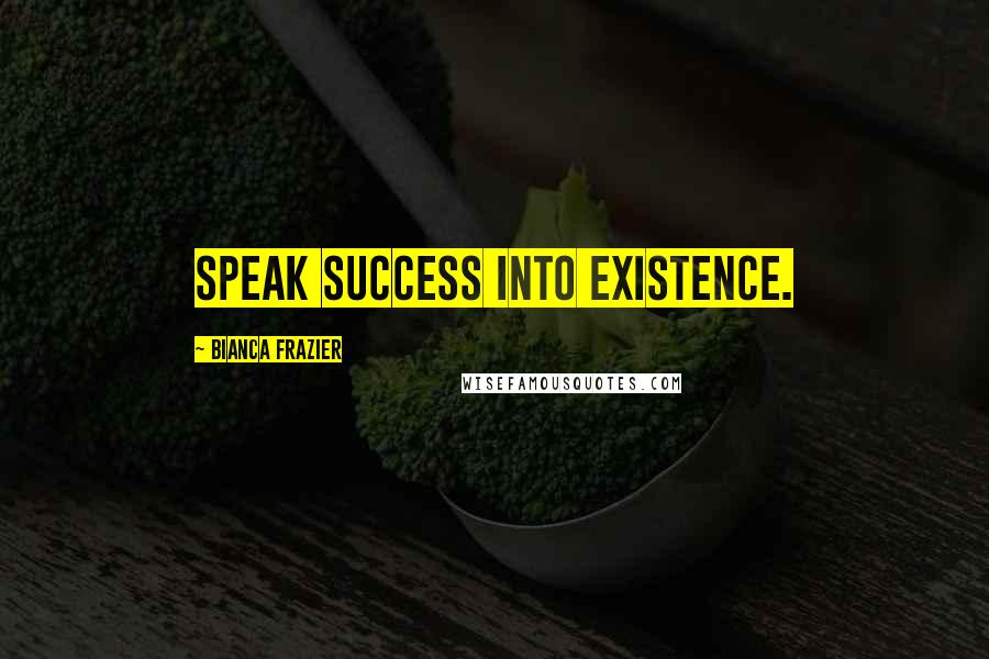 Bianca Frazier Quotes: Speak success into existence.