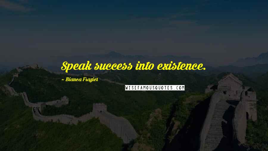 Bianca Frazier Quotes: Speak success into existence.