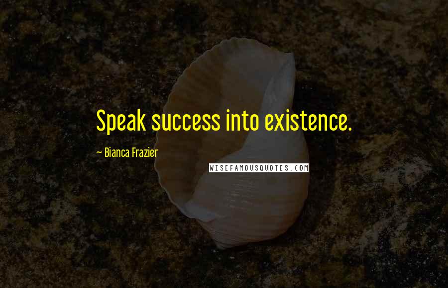 Bianca Frazier Quotes: Speak success into existence.