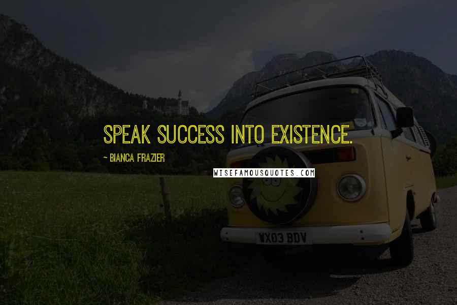Bianca Frazier Quotes: Speak success into existence.