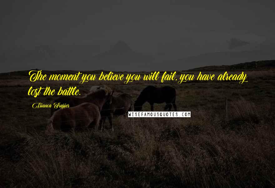 Bianca Frazier Quotes: The moment you believe you will fail, you have already lost the battle.