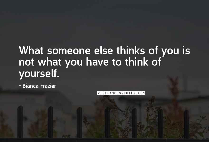 Bianca Frazier Quotes: What someone else thinks of you is not what you have to think of yourself.