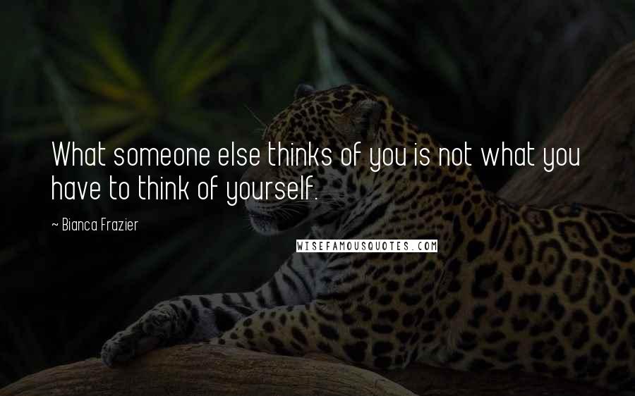 Bianca Frazier Quotes: What someone else thinks of you is not what you have to think of yourself.