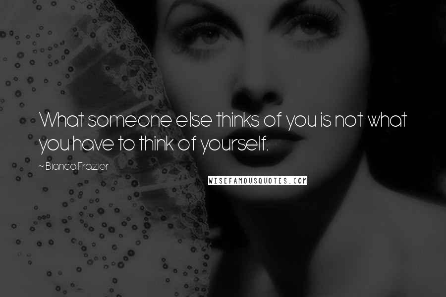 Bianca Frazier Quotes: What someone else thinks of you is not what you have to think of yourself.