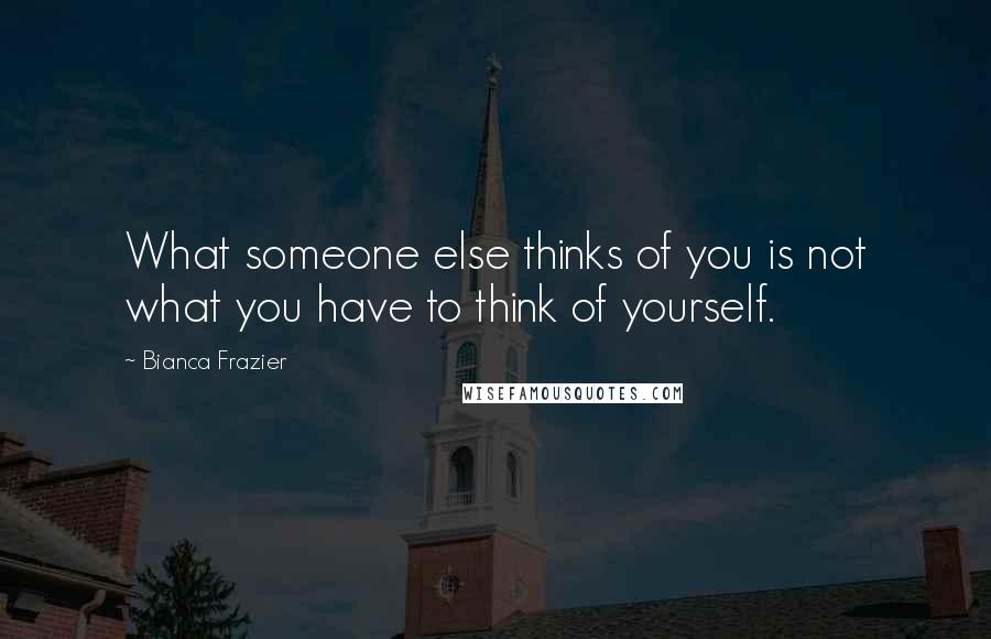 Bianca Frazier Quotes: What someone else thinks of you is not what you have to think of yourself.