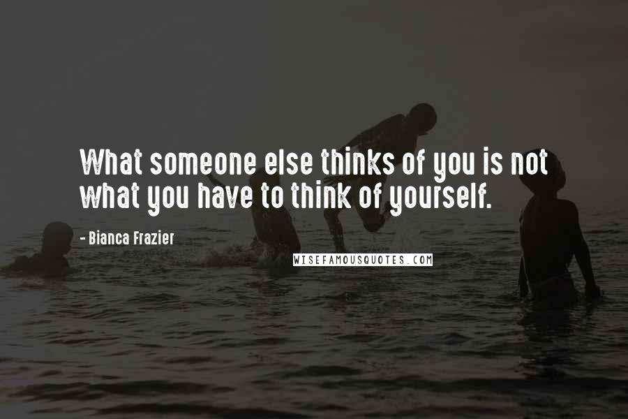 Bianca Frazier Quotes: What someone else thinks of you is not what you have to think of yourself.
