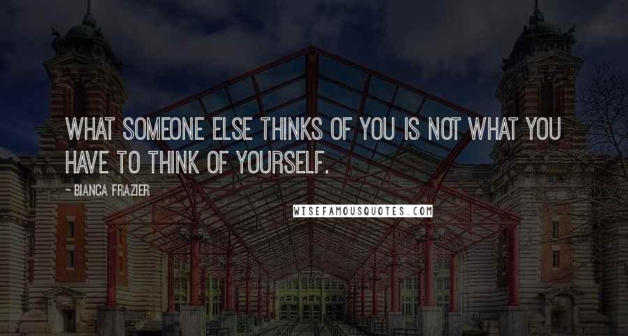 Bianca Frazier Quotes: What someone else thinks of you is not what you have to think of yourself.