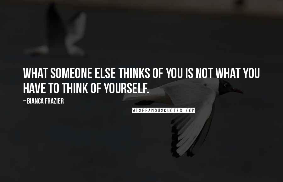 Bianca Frazier Quotes: What someone else thinks of you is not what you have to think of yourself.