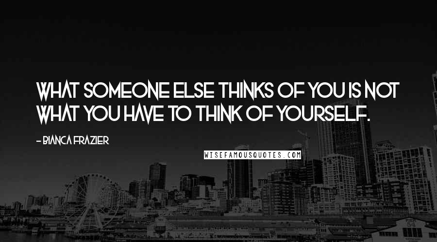 Bianca Frazier Quotes: What someone else thinks of you is not what you have to think of yourself.
