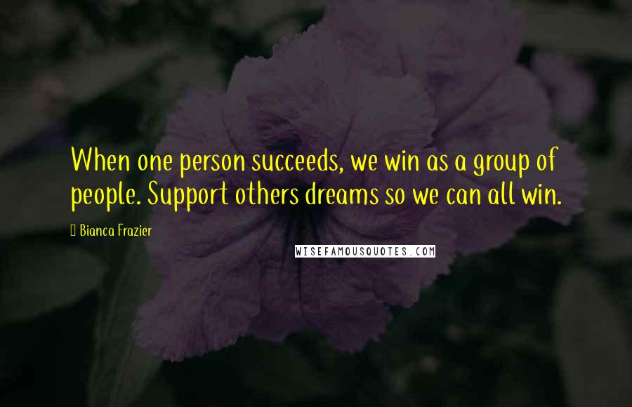 Bianca Frazier Quotes: When one person succeeds, we win as a group of people. Support others dreams so we can all win.