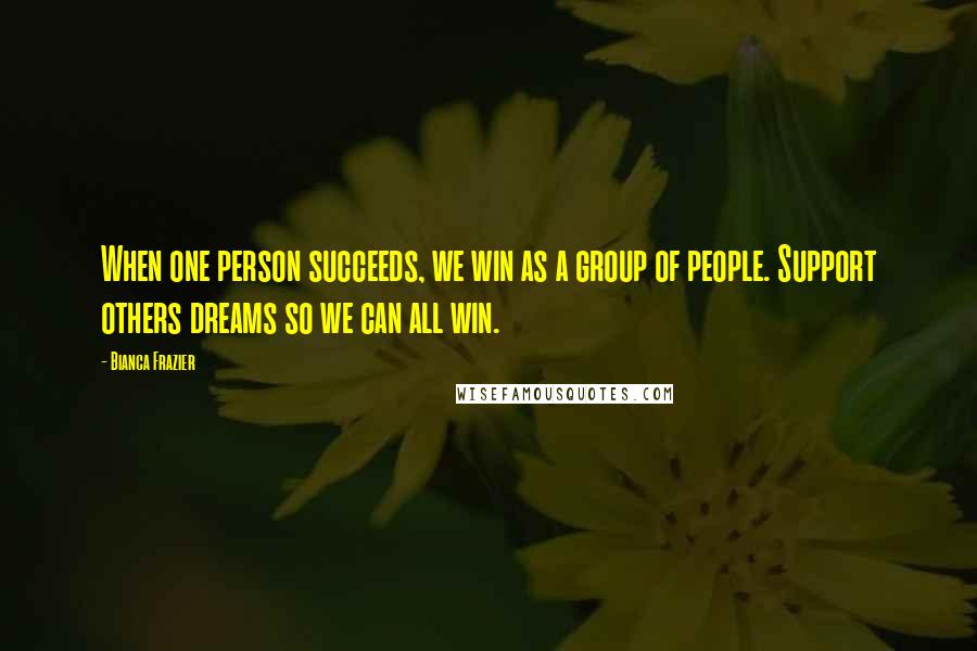 Bianca Frazier Quotes: When one person succeeds, we win as a group of people. Support others dreams so we can all win.