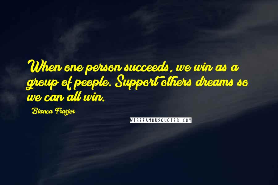 Bianca Frazier Quotes: When one person succeeds, we win as a group of people. Support others dreams so we can all win.