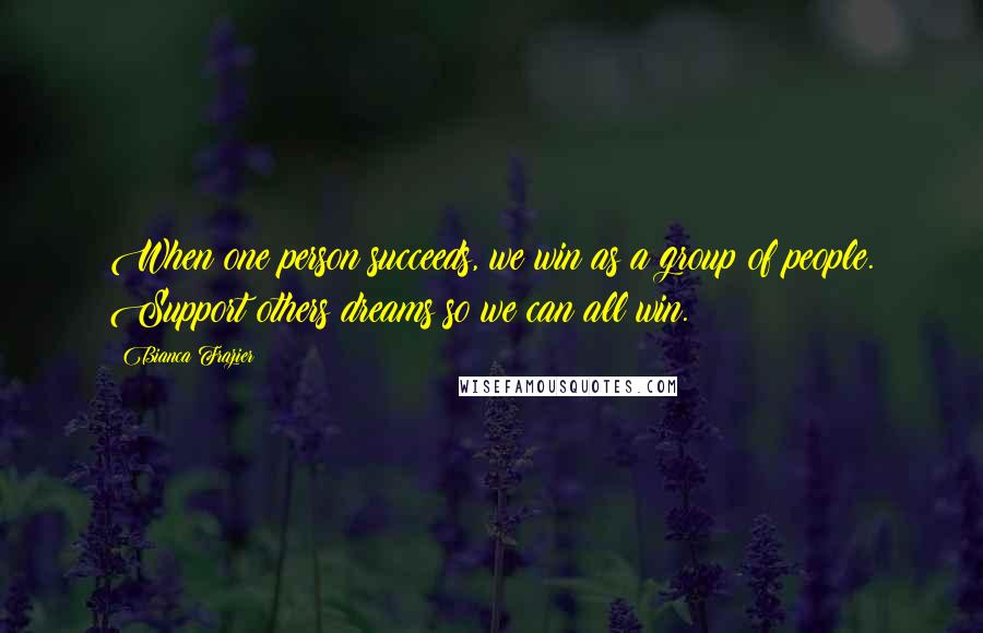 Bianca Frazier Quotes: When one person succeeds, we win as a group of people. Support others dreams so we can all win.