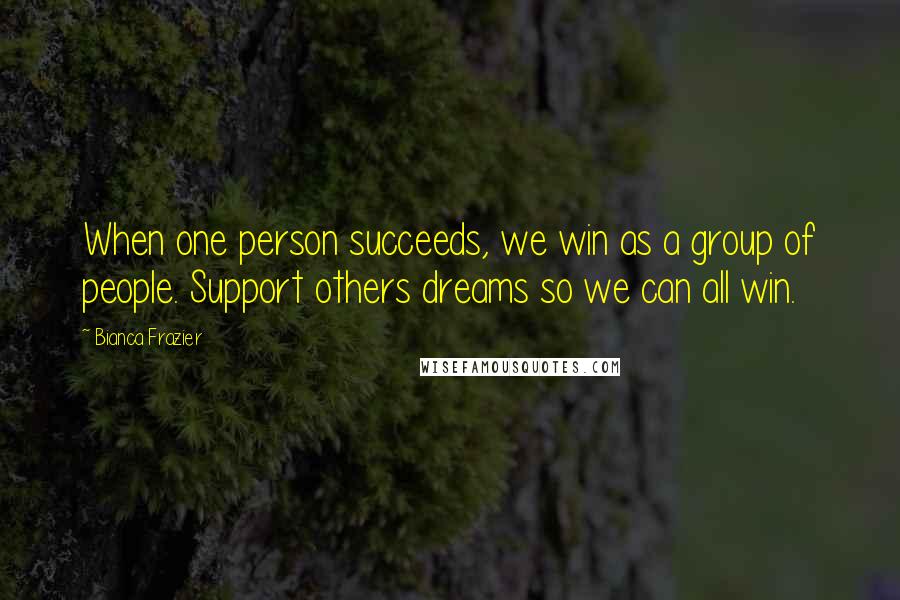 Bianca Frazier Quotes: When one person succeeds, we win as a group of people. Support others dreams so we can all win.