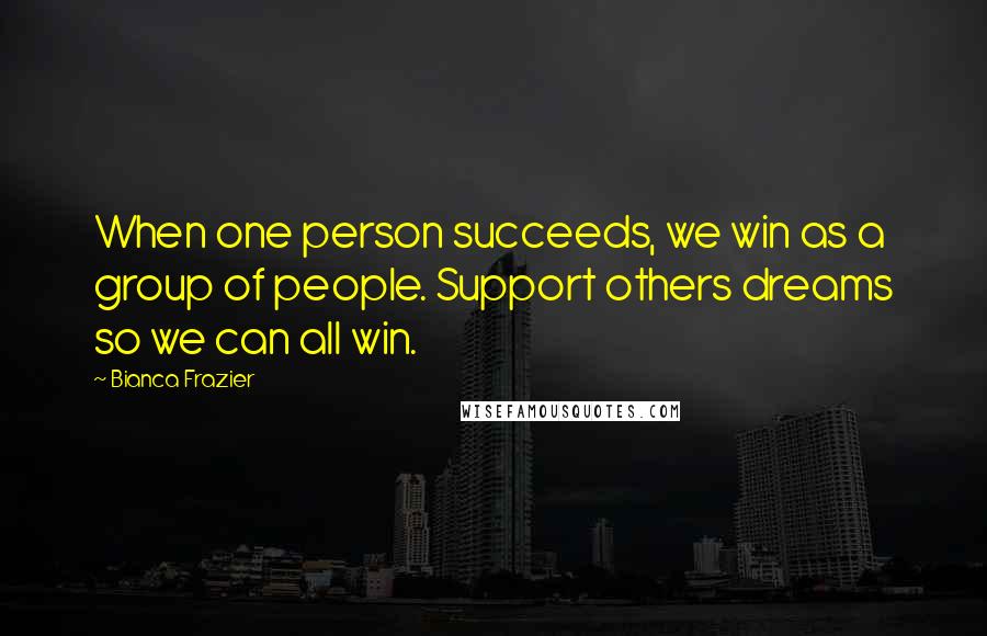 Bianca Frazier Quotes: When one person succeeds, we win as a group of people. Support others dreams so we can all win.