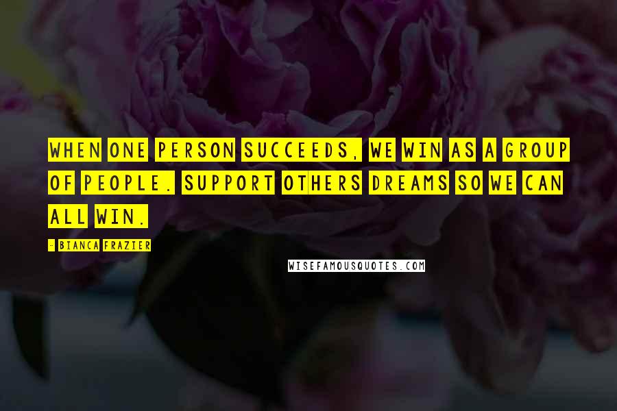 Bianca Frazier Quotes: When one person succeeds, we win as a group of people. Support others dreams so we can all win.