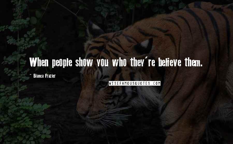 Bianca Frazier Quotes: When people show you who they're believe them.