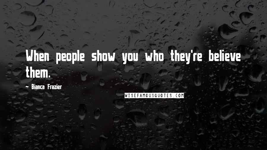 Bianca Frazier Quotes: When people show you who they're believe them.