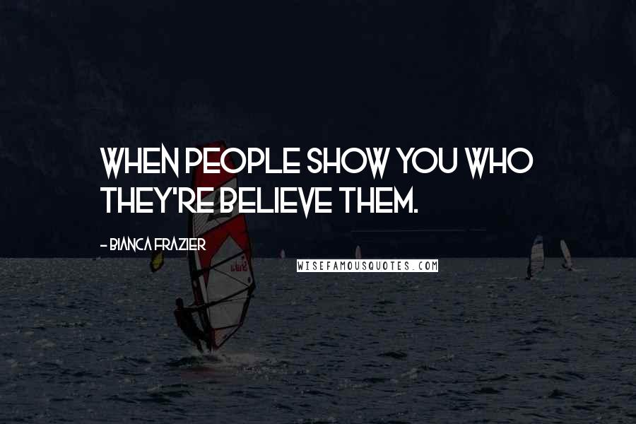 Bianca Frazier Quotes: When people show you who they're believe them.