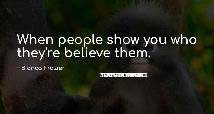 Bianca Frazier Quotes: When people show you who they're believe them.