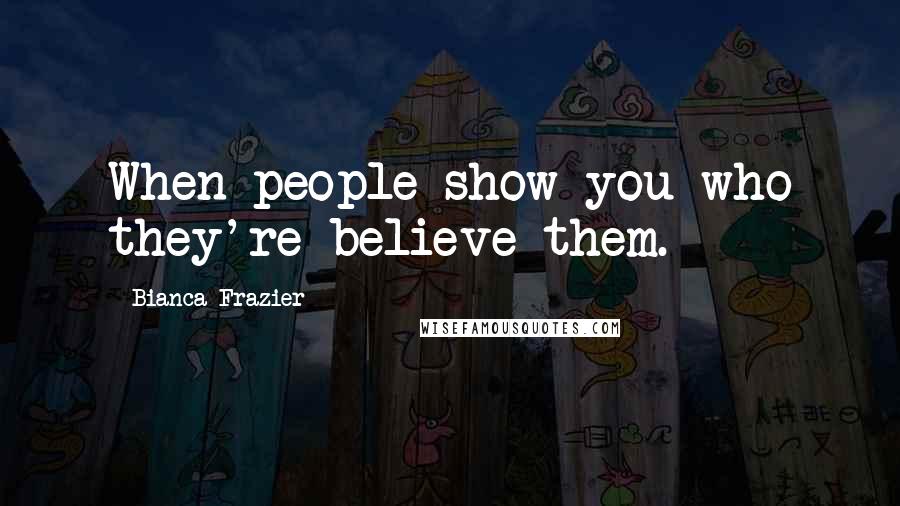 Bianca Frazier Quotes: When people show you who they're believe them.