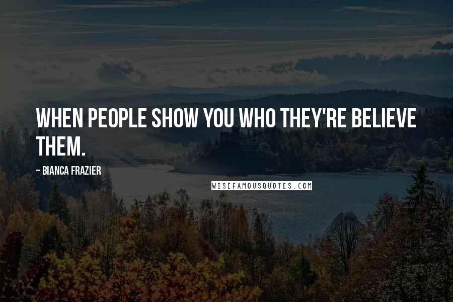 Bianca Frazier Quotes: When people show you who they're believe them.