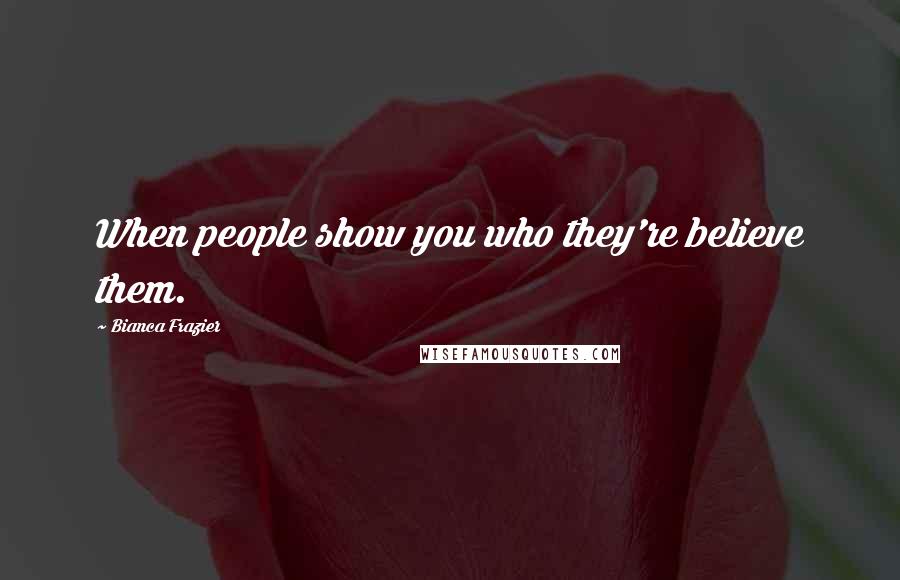 Bianca Frazier Quotes: When people show you who they're believe them.