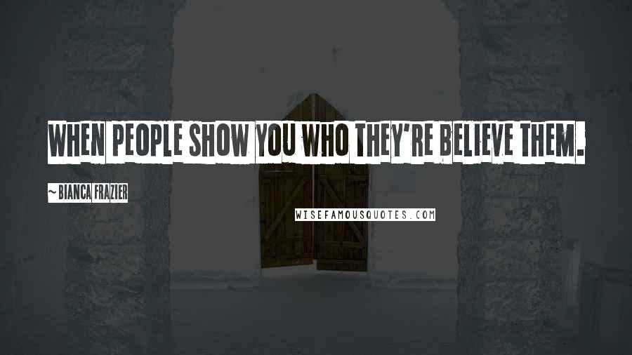 Bianca Frazier Quotes: When people show you who they're believe them.