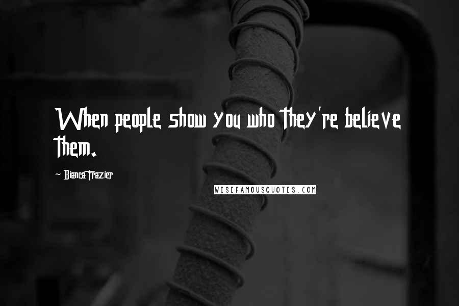Bianca Frazier Quotes: When people show you who they're believe them.