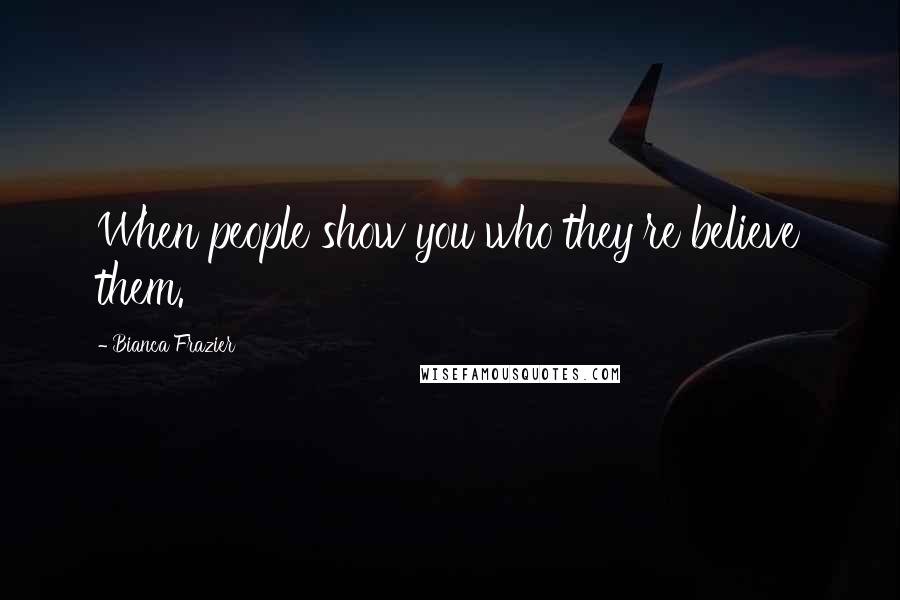 Bianca Frazier Quotes: When people show you who they're believe them.