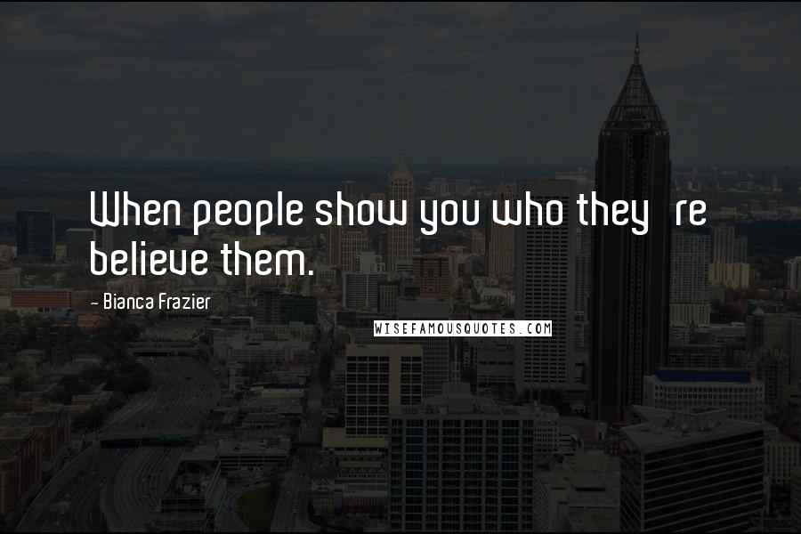 Bianca Frazier Quotes: When people show you who they're believe them.