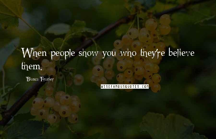 Bianca Frazier Quotes: When people show you who they're believe them.