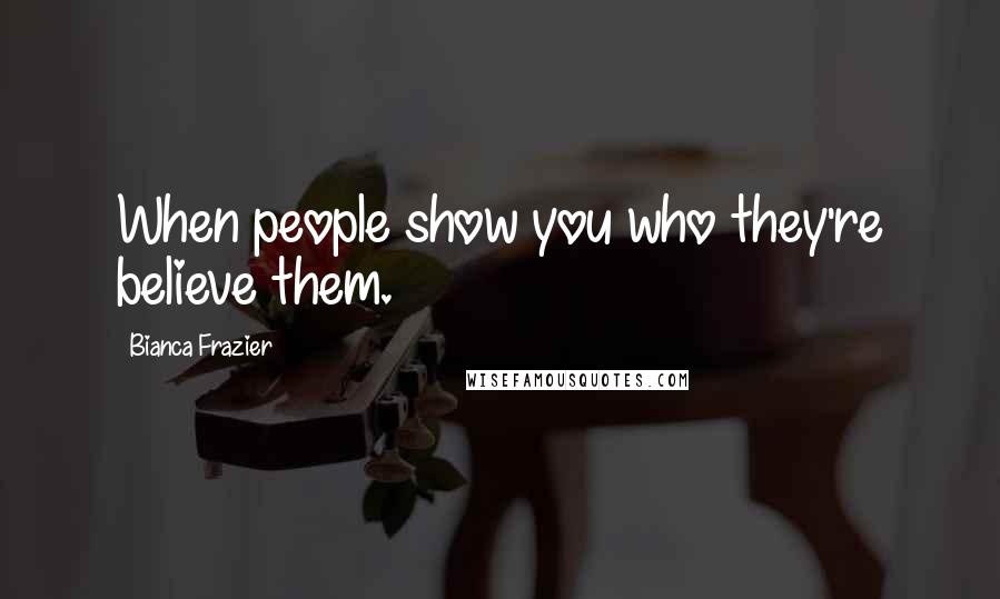 Bianca Frazier Quotes: When people show you who they're believe them.