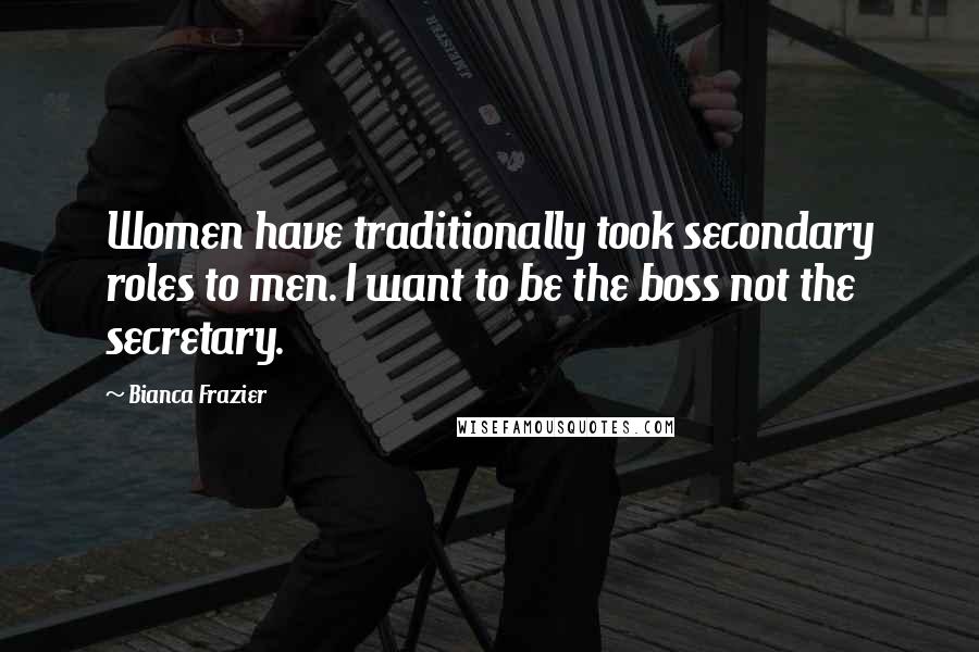 Bianca Frazier Quotes: Women have traditionally took secondary roles to men. I want to be the boss not the secretary.