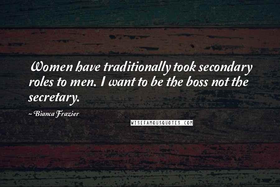 Bianca Frazier Quotes: Women have traditionally took secondary roles to men. I want to be the boss not the secretary.