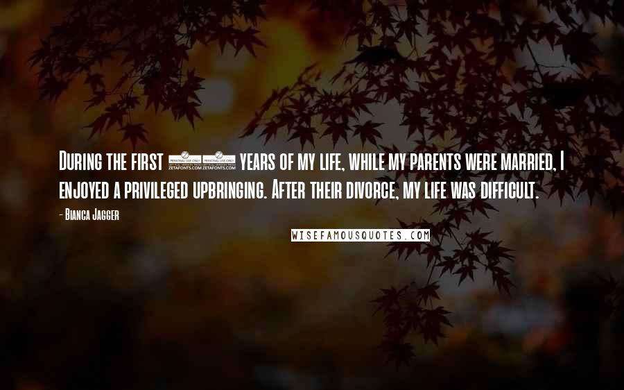 Bianca Jagger Quotes: During the first 10 years of my life, while my parents were married, I enjoyed a privileged upbringing. After their divorce, my life was difficult.