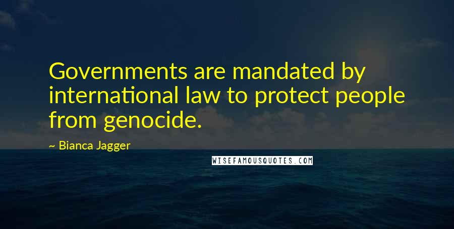 Bianca Jagger Quotes: Governments are mandated by international law to protect people from genocide.
