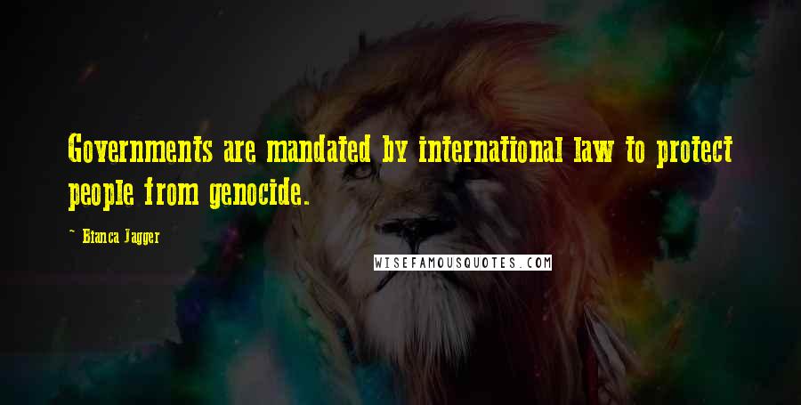 Bianca Jagger Quotes: Governments are mandated by international law to protect people from genocide.
